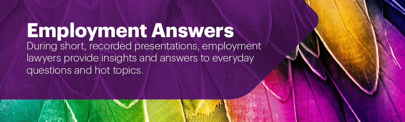 Employment Answers. During short, recorded presentations, employment lawyers provide insights and answers to everyday questions and hot topics