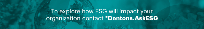 To explore how ESG will impact your organization contact Dentons.ASKESG